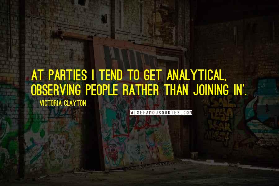 Victoria Clayton Quotes: At parties I tend to get analytical, observing people rather than joining in'.
