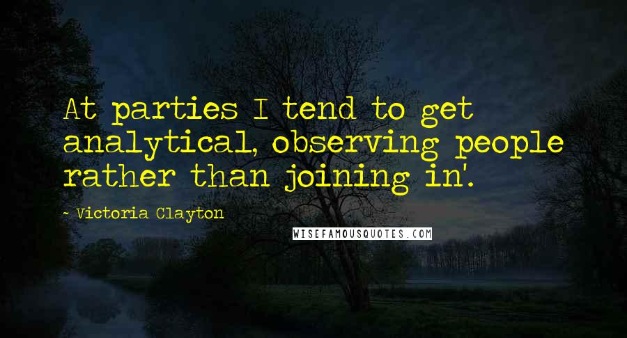 Victoria Clayton Quotes: At parties I tend to get analytical, observing people rather than joining in'.