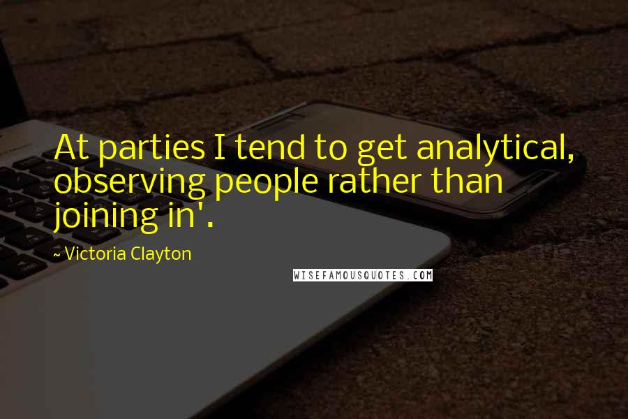 Victoria Clayton Quotes: At parties I tend to get analytical, observing people rather than joining in'.