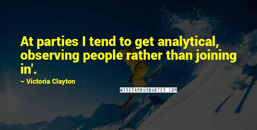 Victoria Clayton Quotes: At parties I tend to get analytical, observing people rather than joining in'.