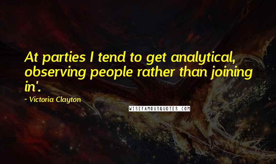 Victoria Clayton Quotes: At parties I tend to get analytical, observing people rather than joining in'.