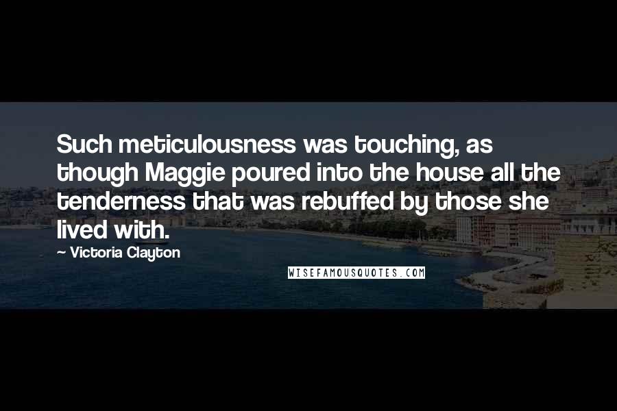 Victoria Clayton Quotes: Such meticulousness was touching, as though Maggie poured into the house all the tenderness that was rebuffed by those she lived with.
