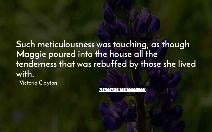 Victoria Clayton Quotes: Such meticulousness was touching, as though Maggie poured into the house all the tenderness that was rebuffed by those she lived with.