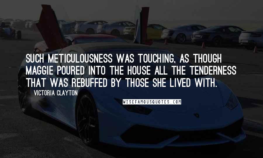 Victoria Clayton Quotes: Such meticulousness was touching, as though Maggie poured into the house all the tenderness that was rebuffed by those she lived with.