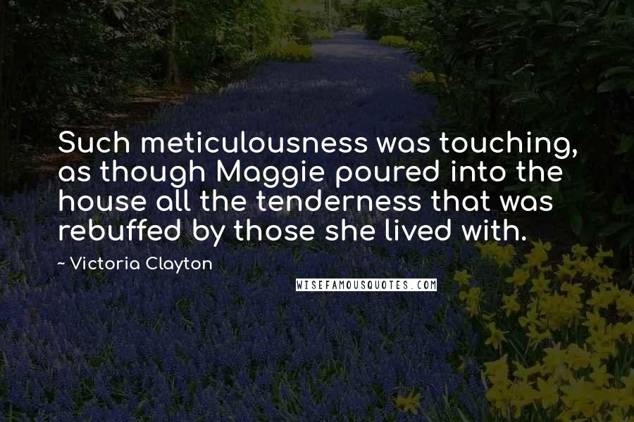 Victoria Clayton Quotes: Such meticulousness was touching, as though Maggie poured into the house all the tenderness that was rebuffed by those she lived with.