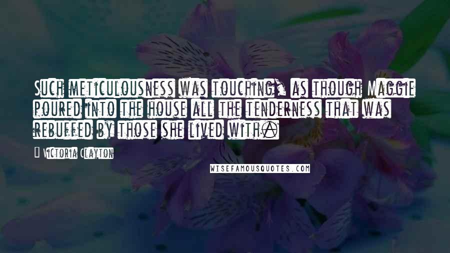 Victoria Clayton Quotes: Such meticulousness was touching, as though Maggie poured into the house all the tenderness that was rebuffed by those she lived with.