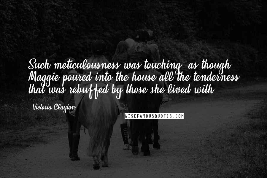 Victoria Clayton Quotes: Such meticulousness was touching, as though Maggie poured into the house all the tenderness that was rebuffed by those she lived with.