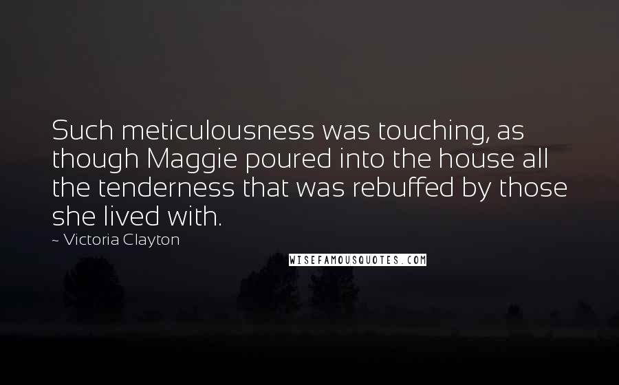 Victoria Clayton Quotes: Such meticulousness was touching, as though Maggie poured into the house all the tenderness that was rebuffed by those she lived with.