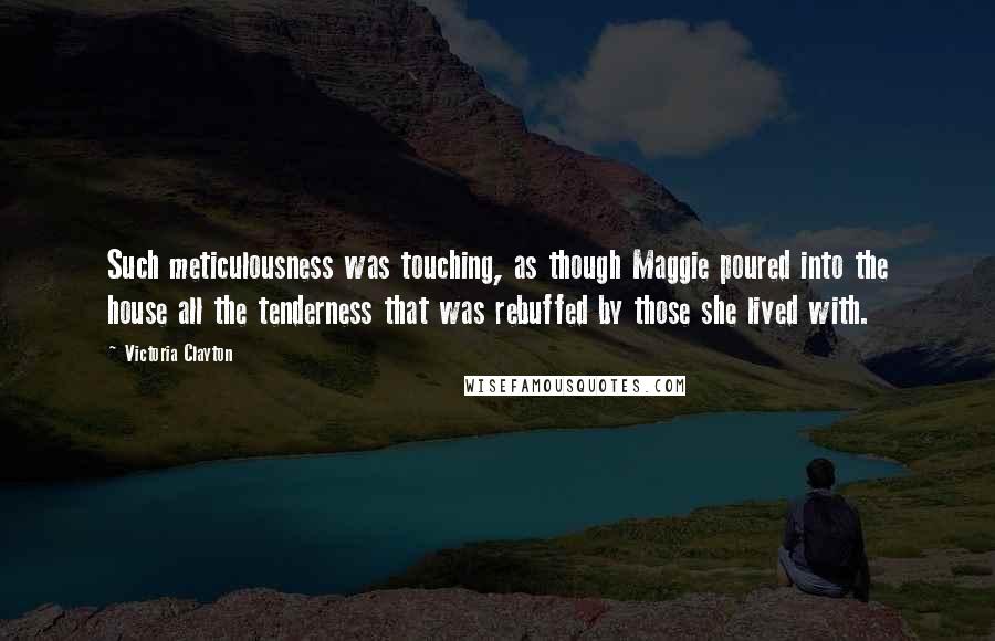 Victoria Clayton Quotes: Such meticulousness was touching, as though Maggie poured into the house all the tenderness that was rebuffed by those she lived with.