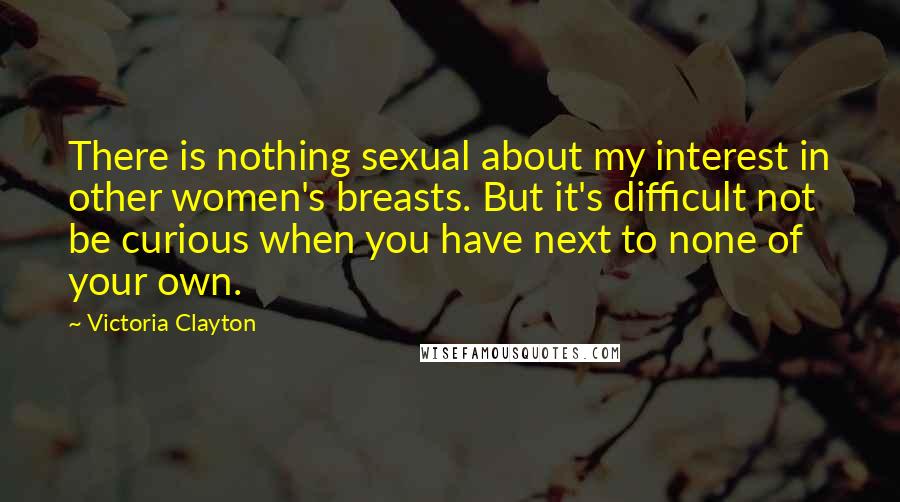 Victoria Clayton Quotes: There is nothing sexual about my interest in other women's breasts. But it's difficult not be curious when you have next to none of your own.