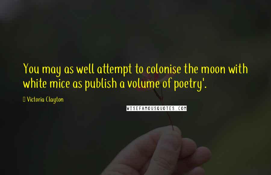 Victoria Clayton Quotes: You may as well attempt to colonise the moon with white mice as publish a volume of poetry'.