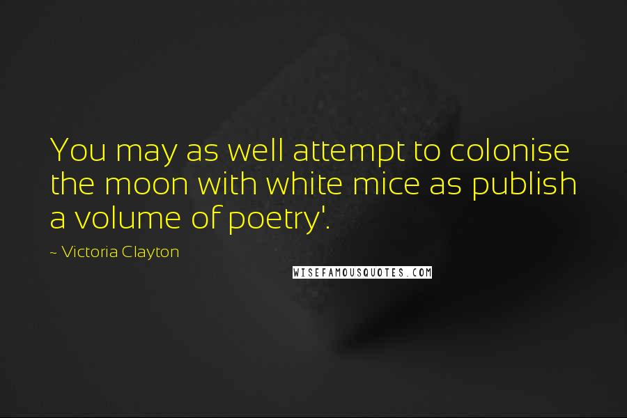 Victoria Clayton Quotes: You may as well attempt to colonise the moon with white mice as publish a volume of poetry'.