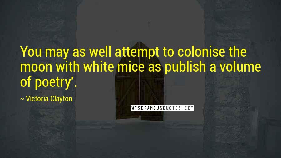 Victoria Clayton Quotes: You may as well attempt to colonise the moon with white mice as publish a volume of poetry'.