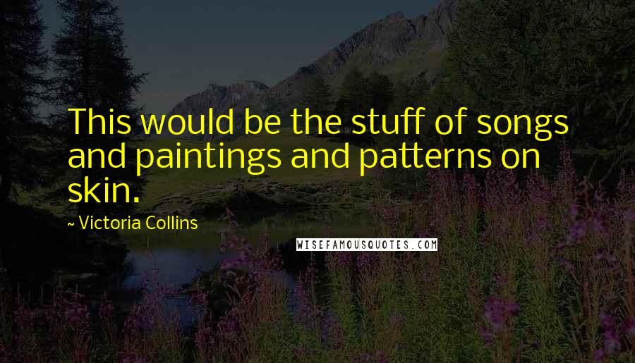 Victoria Collins Quotes: This would be the stuff of songs and paintings and patterns on skin.