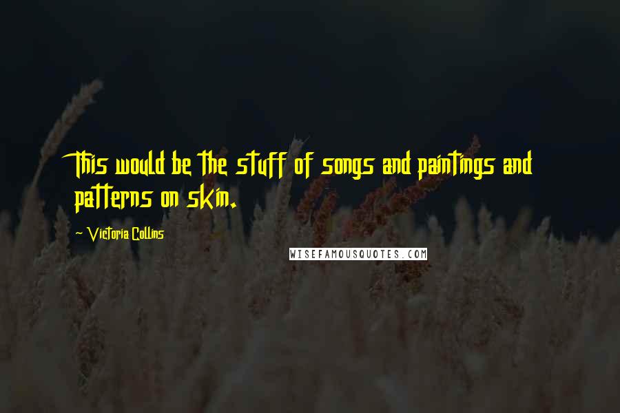Victoria Collins Quotes: This would be the stuff of songs and paintings and patterns on skin.