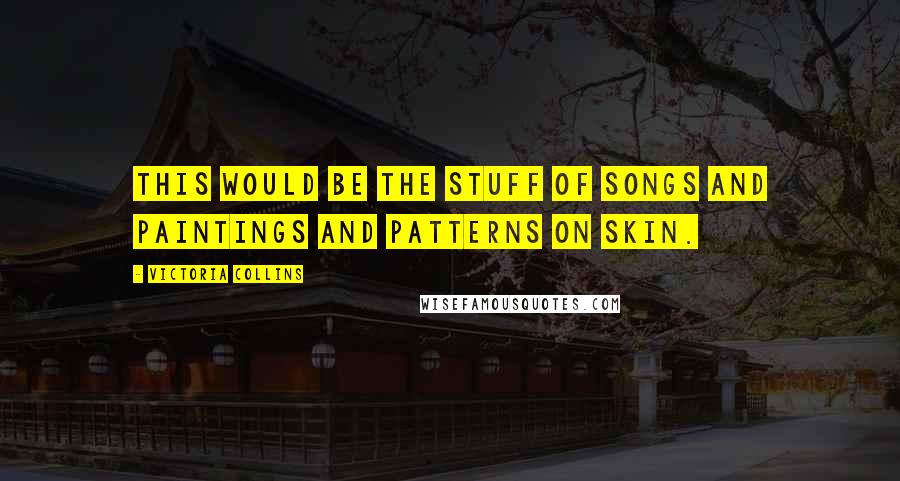 Victoria Collins Quotes: This would be the stuff of songs and paintings and patterns on skin.