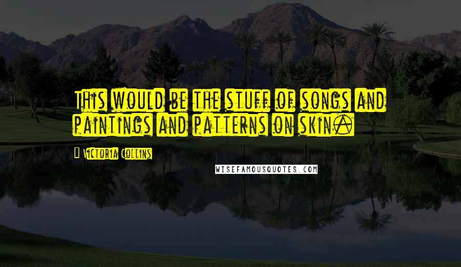 Victoria Collins Quotes: This would be the stuff of songs and paintings and patterns on skin.