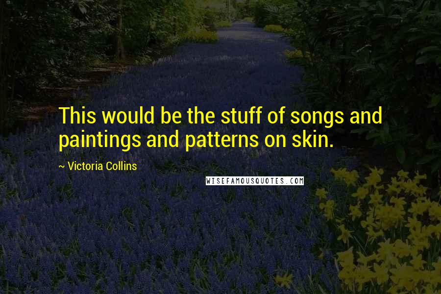 Victoria Collins Quotes: This would be the stuff of songs and paintings and patterns on skin.