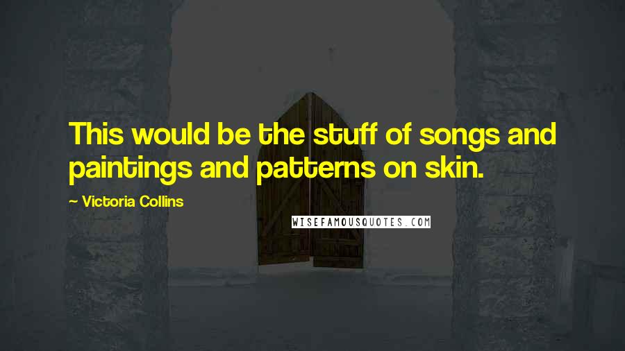 Victoria Collins Quotes: This would be the stuff of songs and paintings and patterns on skin.