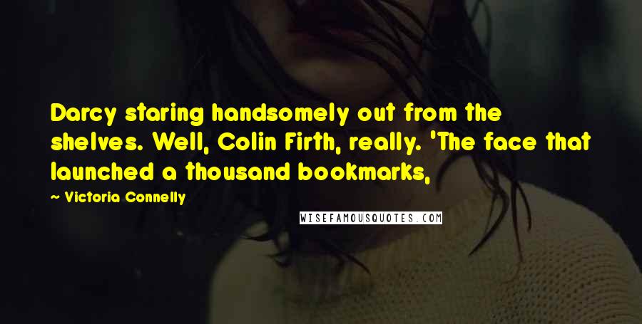 Victoria Connelly Quotes: Darcy staring handsomely out from the shelves. Well, Colin Firth, really. 'The face that launched a thousand bookmarks,