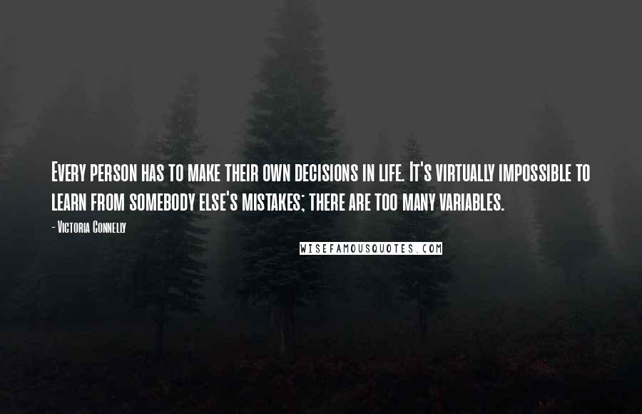 Victoria Connelly Quotes: Every person has to make their own decisions in life. It's virtually impossible to learn from somebody else's mistakes; there are too many variables.