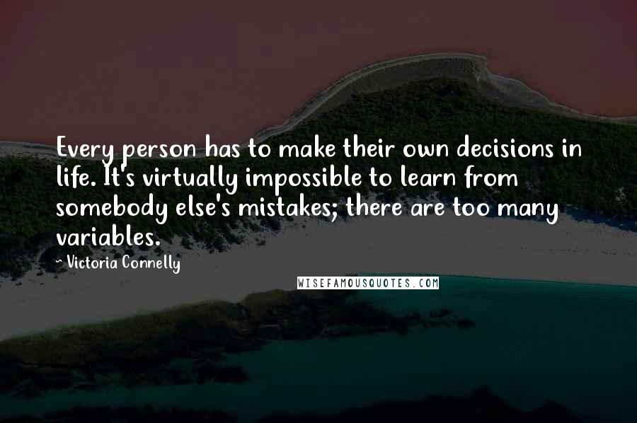 Victoria Connelly Quotes: Every person has to make their own decisions in life. It's virtually impossible to learn from somebody else's mistakes; there are too many variables.