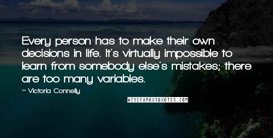 Victoria Connelly Quotes: Every person has to make their own decisions in life. It's virtually impossible to learn from somebody else's mistakes; there are too many variables.