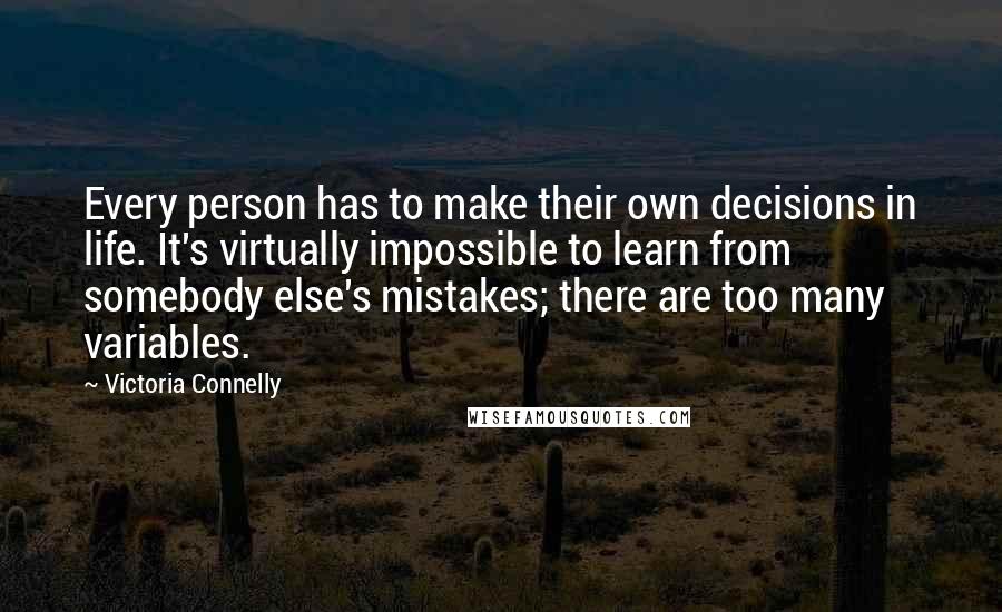 Victoria Connelly Quotes: Every person has to make their own decisions in life. It's virtually impossible to learn from somebody else's mistakes; there are too many variables.