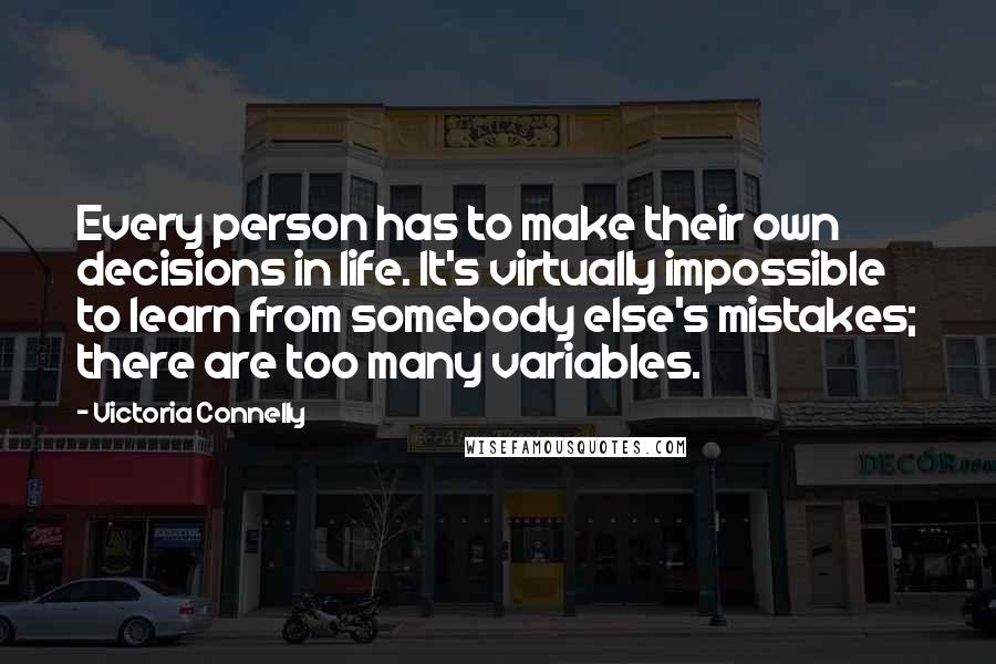 Victoria Connelly Quotes: Every person has to make their own decisions in life. It's virtually impossible to learn from somebody else's mistakes; there are too many variables.