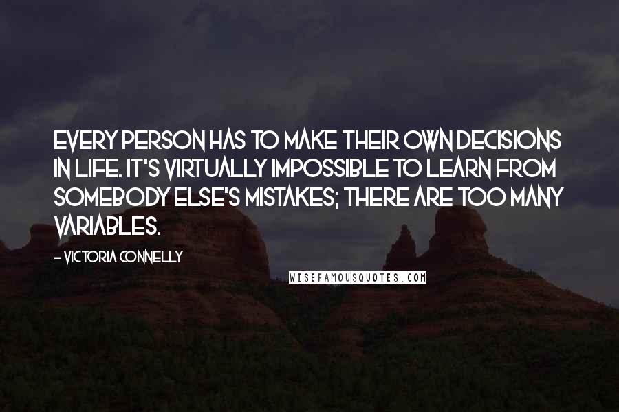 Victoria Connelly Quotes: Every person has to make their own decisions in life. It's virtually impossible to learn from somebody else's mistakes; there are too many variables.