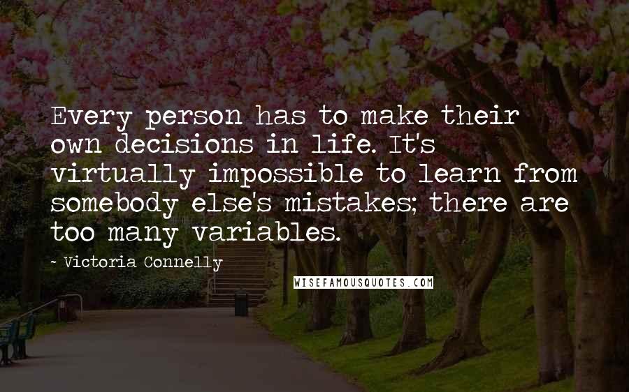 Victoria Connelly Quotes: Every person has to make their own decisions in life. It's virtually impossible to learn from somebody else's mistakes; there are too many variables.