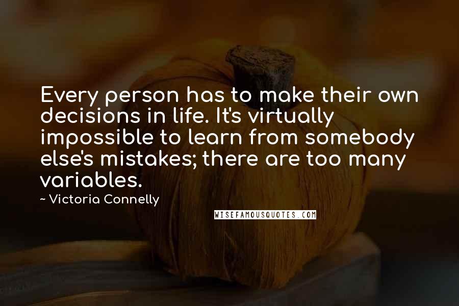 Victoria Connelly Quotes: Every person has to make their own decisions in life. It's virtually impossible to learn from somebody else's mistakes; there are too many variables.