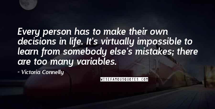 Victoria Connelly Quotes: Every person has to make their own decisions in life. It's virtually impossible to learn from somebody else's mistakes; there are too many variables.