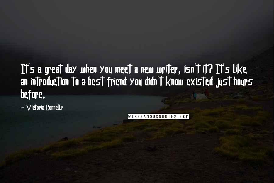 Victoria Connelly Quotes: It's a great day when you meet a new writer, isn't it? It's like an introduction to a best friend you didn't know existed just hours before.
