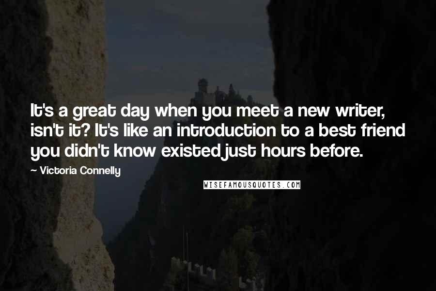 Victoria Connelly Quotes: It's a great day when you meet a new writer, isn't it? It's like an introduction to a best friend you didn't know existed just hours before.