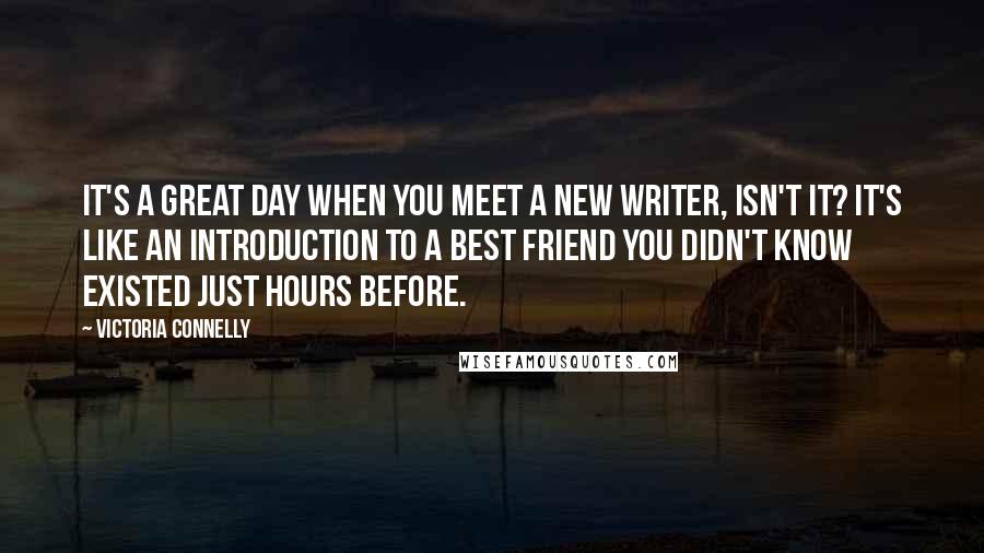 Victoria Connelly Quotes: It's a great day when you meet a new writer, isn't it? It's like an introduction to a best friend you didn't know existed just hours before.