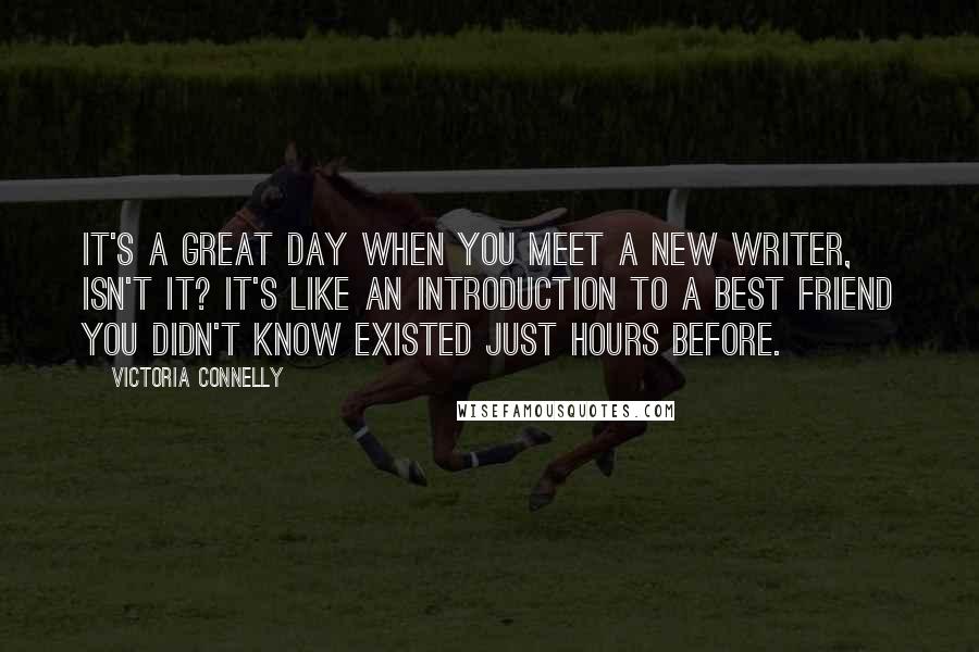 Victoria Connelly Quotes: It's a great day when you meet a new writer, isn't it? It's like an introduction to a best friend you didn't know existed just hours before.