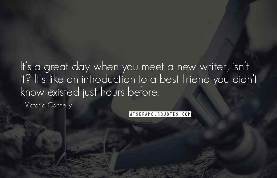 Victoria Connelly Quotes: It's a great day when you meet a new writer, isn't it? It's like an introduction to a best friend you didn't know existed just hours before.