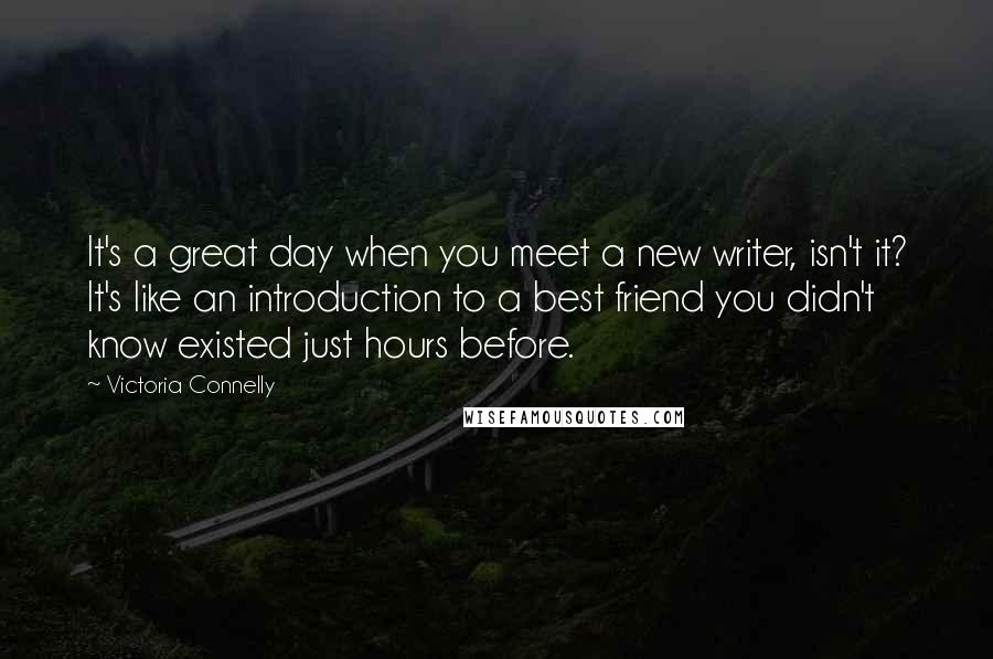 Victoria Connelly Quotes: It's a great day when you meet a new writer, isn't it? It's like an introduction to a best friend you didn't know existed just hours before.