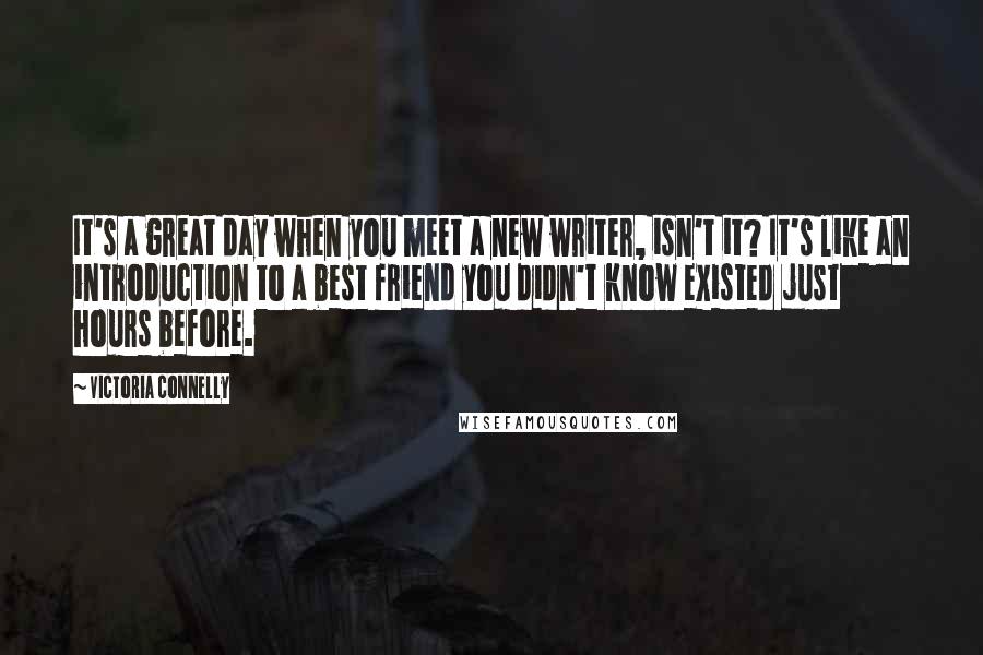 Victoria Connelly Quotes: It's a great day when you meet a new writer, isn't it? It's like an introduction to a best friend you didn't know existed just hours before.