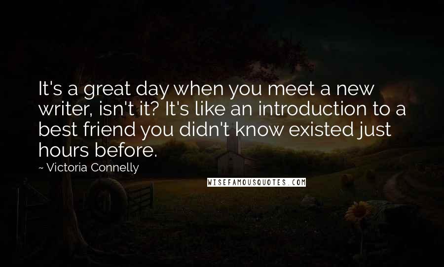 Victoria Connelly Quotes: It's a great day when you meet a new writer, isn't it? It's like an introduction to a best friend you didn't know existed just hours before.