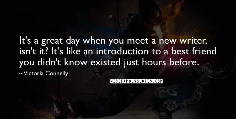 Victoria Connelly Quotes: It's a great day when you meet a new writer, isn't it? It's like an introduction to a best friend you didn't know existed just hours before.