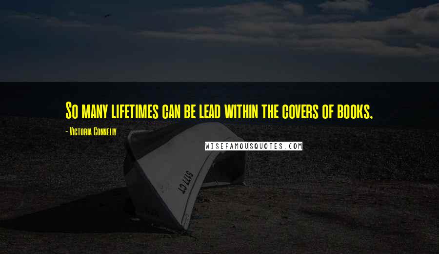 Victoria Connelly Quotes: So many lifetimes can be lead within the covers of books,