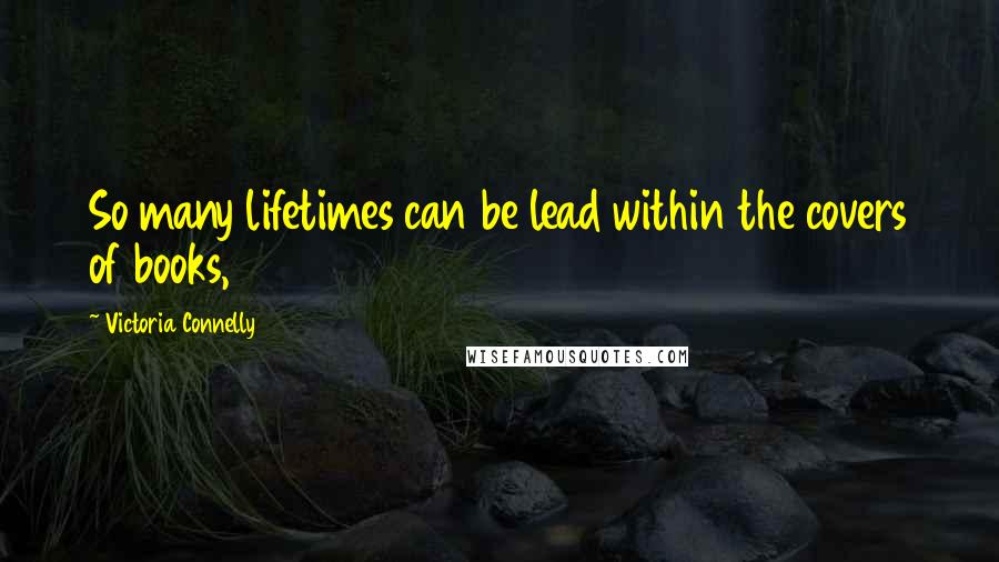 Victoria Connelly Quotes: So many lifetimes can be lead within the covers of books,