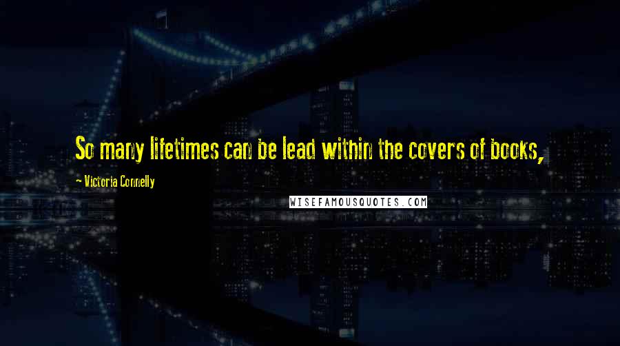 Victoria Connelly Quotes: So many lifetimes can be lead within the covers of books,