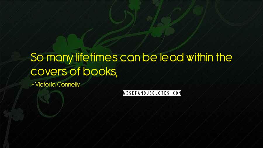 Victoria Connelly Quotes: So many lifetimes can be lead within the covers of books,