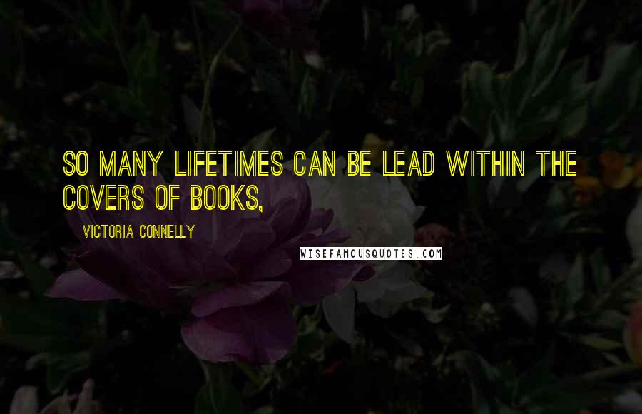 Victoria Connelly Quotes: So many lifetimes can be lead within the covers of books,