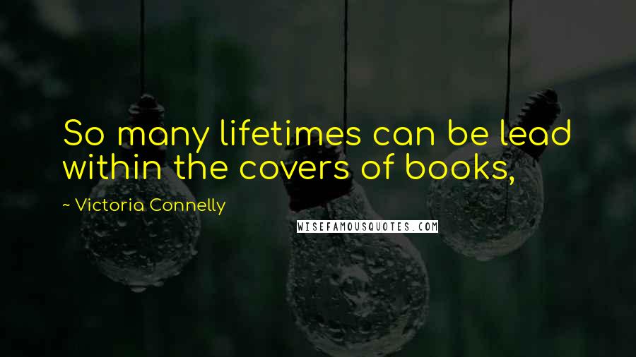 Victoria Connelly Quotes: So many lifetimes can be lead within the covers of books,