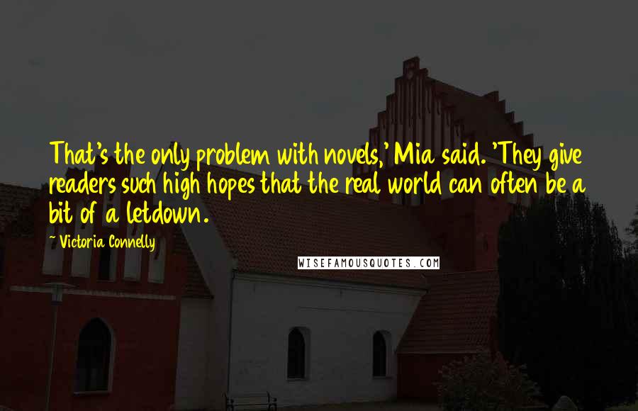Victoria Connelly Quotes: That's the only problem with novels,' Mia said. 'They give readers such high hopes that the real world can often be a bit of a letdown.