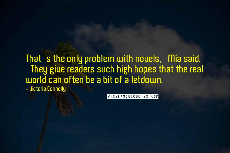 Victoria Connelly Quotes: That's the only problem with novels,' Mia said. 'They give readers such high hopes that the real world can often be a bit of a letdown.